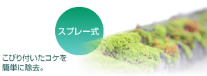 スプレー式
こびり付いたコケを簡単に除去。
