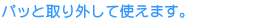 パッと取り外して使えます。