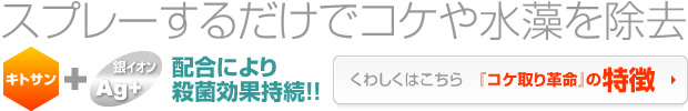 スプレーするだけでコケや水藻を除去
キトサン＋銀イオン配合により殺菌効果持続！！
くわしくはこちら「コケ取り革命」の特徴