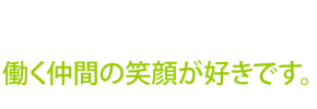 働く仲間の笑顔が好きです。